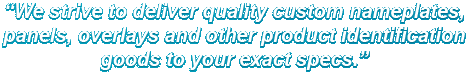 We strive to deliver quality custom nameplates, panels, overlays and other product identification goods to your exact specs.